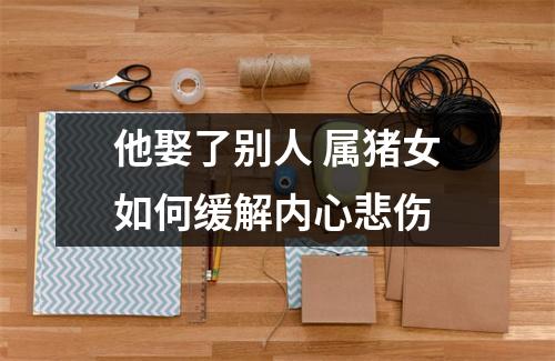 他娶了别人属猪女如何缓解内心悲伤