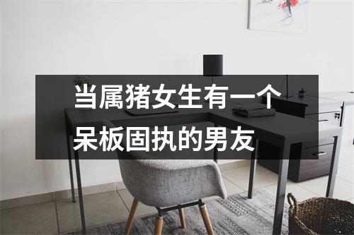 当属猪女生有一个呆板固执的男友