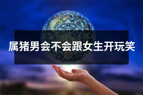 属猪男会不会跟女生开玩笑