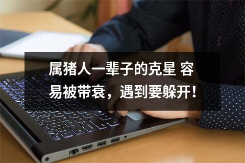 属猪人一辈子的克星容易被带衰，遇到要躲开！