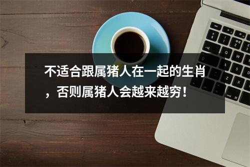 不适合跟属猪人在一起的生肖，否则属猪人会越来越穷！