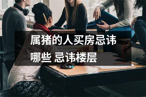 属猪的人买房忌讳哪些忌讳楼层
