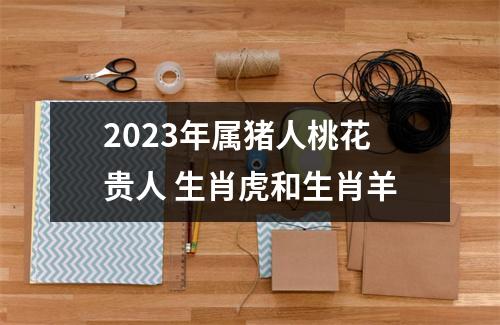 2025年属猪人桃花贵人生肖虎和生肖羊
