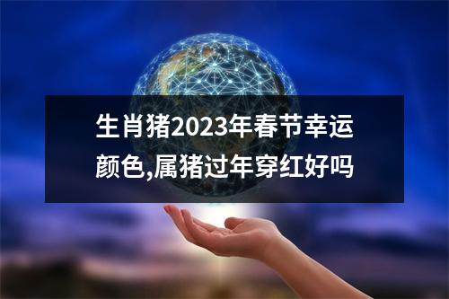 生肖猪2025年春节幸运颜色,属猪过年穿红好吗