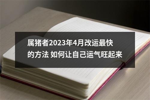 属猪者2025年4月改运快的方法如何让自己运气旺起来