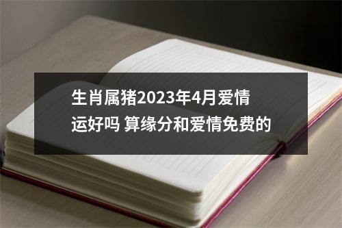 生肖属猪2025年4月爱情运好吗算缘分和爱情免费的