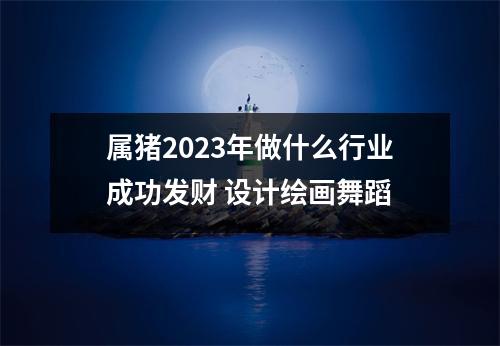 属猪2025年做什么行业成功发财设计绘画舞蹈