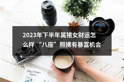 2025年下半年属猪女财运怎么样“八座”照拂有暴富机会