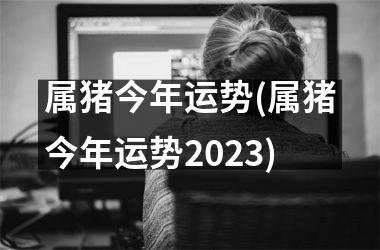 属猪今年运势(属猪今年运势2025)