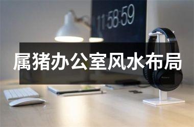 属猪办公室风水布局