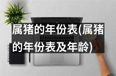 属猪的年份表(属猪的年份表及年龄)