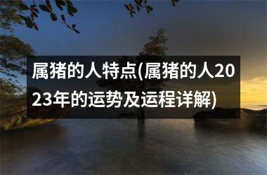 属猪的人特点(属猪的人2025年的运势及运程详解)