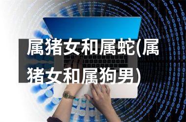 属猪女和属蛇(属猪女和属狗男)