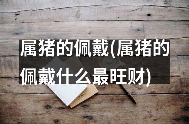 属猪的佩戴(属猪的佩戴什么旺财)