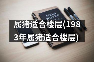 属猪适合楼层(1983年属猪适合楼层)