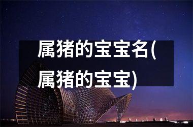 属猪的宝宝名(属猪的宝宝)