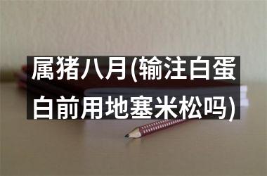 属猪八月(输注白蛋白前用地塞米松吗)