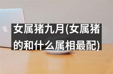 女属猪九月(女属猪的和什么属相配)