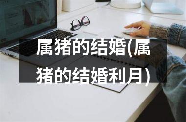 属猪的结婚(属猪的结婚利月)