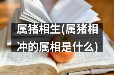 属猪相生(属猪相冲的属相是什么)