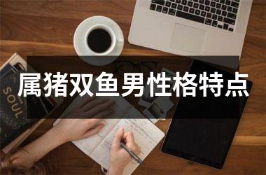 属猪双鱼男性格特点
