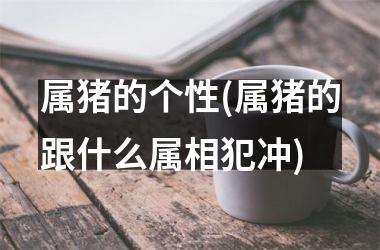 属猪的个性(属猪的跟什么属相犯冲)