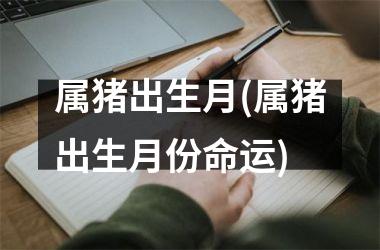 属猪出生月(属猪出生月份命运)