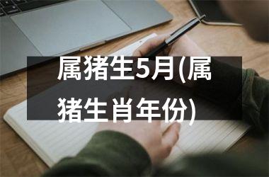 属猪生5月(属猪生肖年份)