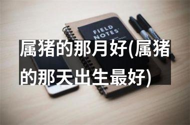 属猪的那月好(属猪的那天出生好)
