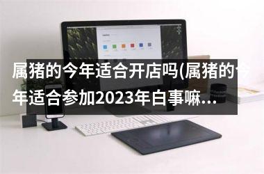 属猪的今年适合开店吗(属猪的今年适合参加2025年白事嘛)