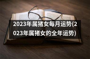 2025年属猪女每月运势(2025年属猪女的全年运势)