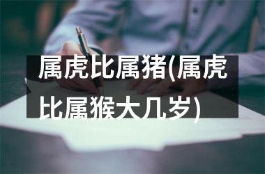 属虎比属猪(属虎比属猴大几岁)