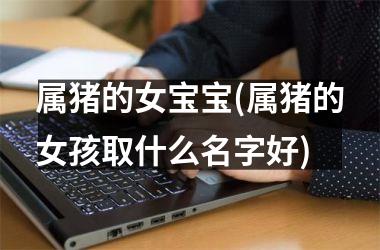 属猪的女宝宝(属猪的女孩取什么名字好)