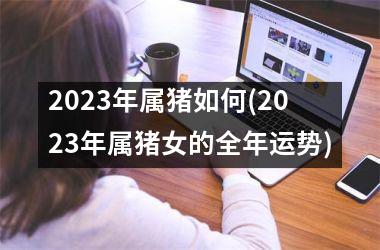 2025年属猪如何(2025年属猪女的全年运势)