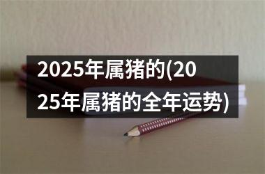 2025年属猪的(2025年属猪的全年运势)