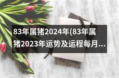 83年属猪2024年(83年属猪2025年运势及运程每月运程)