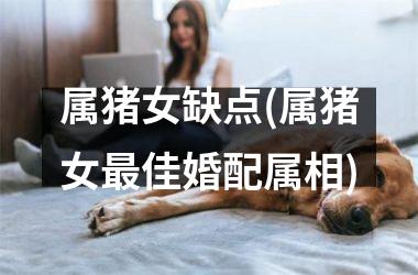 属猪女缺点(属猪女佳婚配属相)