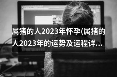 属猪的人2025年怀孕(属猪的人2025年的运势及运程详解)