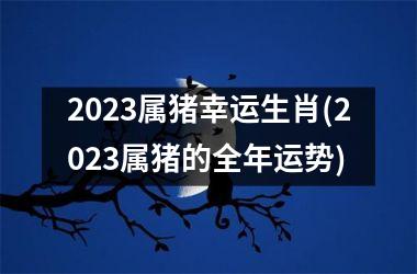 2025属猪幸运生肖(2025属猪的全年运势)