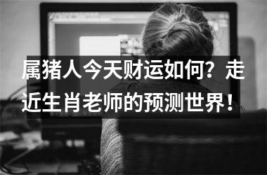 属猪人今天财运如何？走近生肖老师的预测世界！