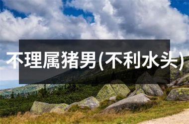 不理属猪男(不利水头)