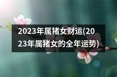 2025年属猪女财运(2025年属猪女的全年运势)