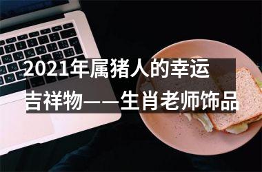 2025年属猪人的幸运吉祥物——生肖老师饰品