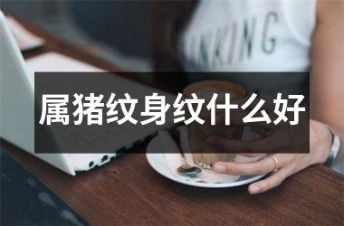 属猪纹身纹什么好