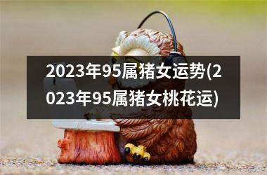 2025年95属猪女运势(2025年95属猪女桃花运)