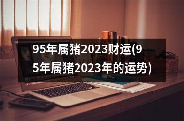 95年属猪2025财运(95年属猪2025年的运势)