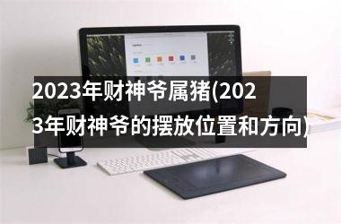 2025年财神爷属猪(2025年财神爷的摆放位置和方向)