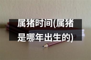 属猪时间(属猪是哪年出生的)