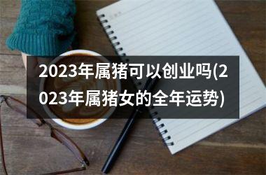 2025年属猪可以创业吗(2025年属猪女的全年运势)