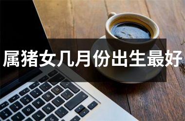 属猪女几月份出生好